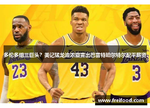 多伦多组三巨头？美记猛龙追浓眉需出巴雷特珀尔特尔配平薪资